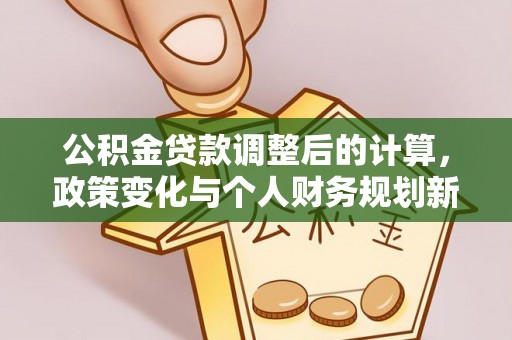 仁和公积金贷款调整后的计算，政策变化与个人财务规划新思路