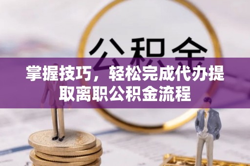 仁和掌握技巧，轻松完成代办提取离职公积金流程