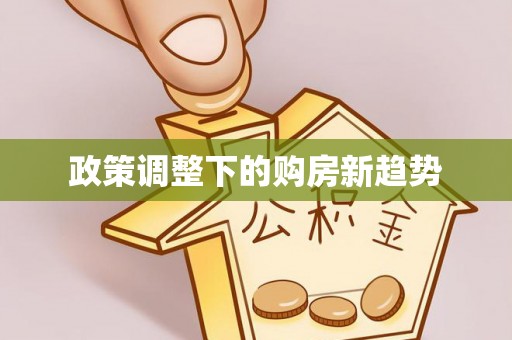 仁和政策调整下的购房新趋势
