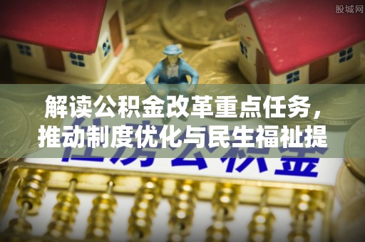 仁和解读公积金改革重点任务，推动制度优化与民生福祉提升