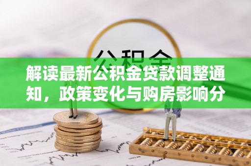 仁和解读最新公积金贷款调整通知，政策变化与购房影响分析