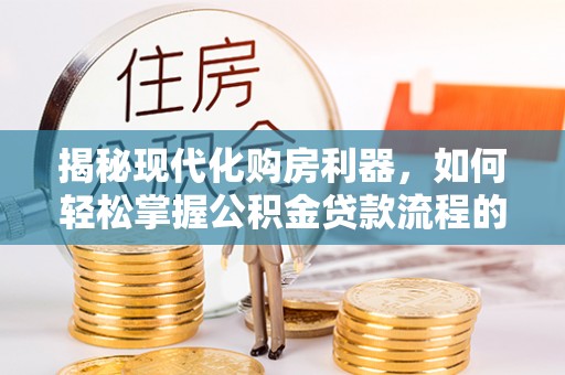 仁和揭秘现代化购房利器，如何轻松掌握公积金贷款流程的每一个细节