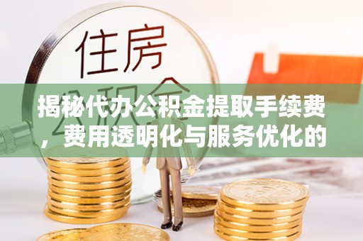 仁和揭秘代办公积金提取手续费，费用透明化与服务优化的关键
