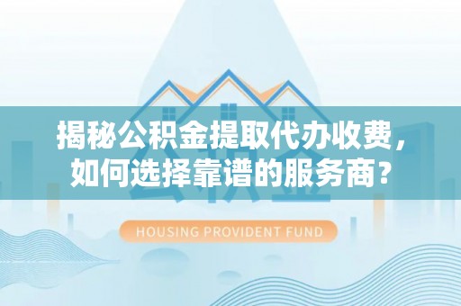 仁和揭秘公积金提取代办收费，如何选择靠谱的服务商？