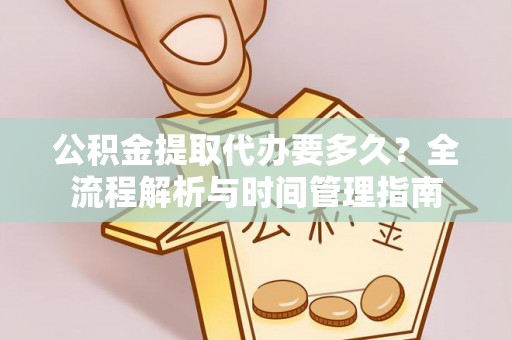 仁和公积金提取代办要多久？全流程解析与时间管理指南
