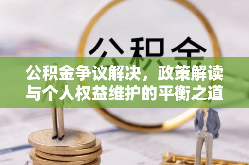 仁和公积金争议解决，政策解读与个人权益维护的平衡之道