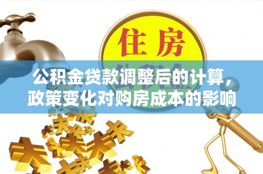 仁和公积金贷款调整后的计算，政策变化对购房成本的影响与应对策略