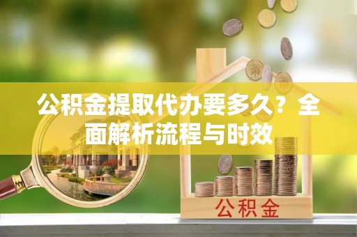 仁和公积金提取代办要多久？全面解析流程与时效