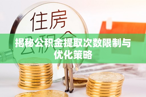 仁和揭秘公积金提取次数限制与优化策略