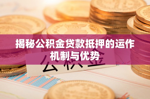 仁和揭秘公积金贷款抵押的运作机制与优势