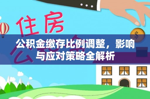 仁和公积金缴存比例调整，影响与应对策略全解析