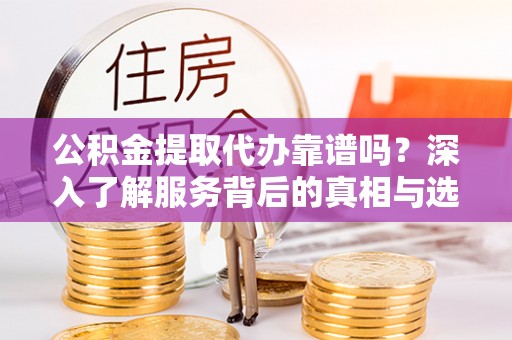 仁和公积金提取代办靠谱吗？深入了解服务背后的真相与选择指南