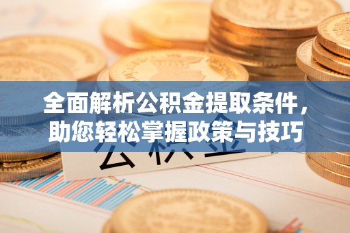 仁和全面解析公积金提取条件，助您轻松掌握政策与技巧