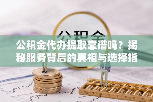 仁和公积金代办提取靠谱吗？揭秘服务背后的真相与选择指南