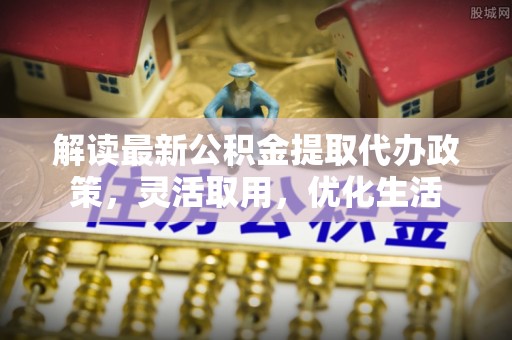 仁和解读最新公积金提取代办政策，灵活取用，优化生活