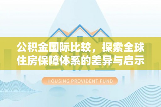 仁和公积金国际比较，探索全球住房保障体系的差异与启示