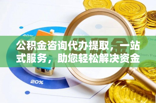 仁和公积金咨询代办提取，一站式服务，助您轻松解决资金难题