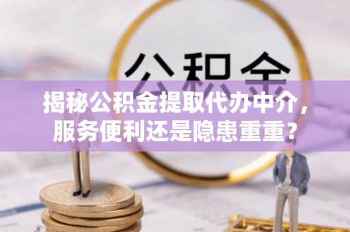 仁和揭秘公积金提取代办中介，服务便利还是隐患重重？