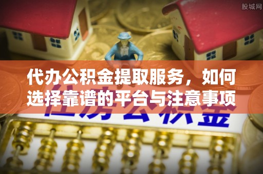 仁和代办公积金提取服务，如何选择靠谱的平台与注意事项
