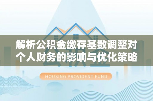 仁和解析公积金缴存基数调整对个人财务的影响与优化策略