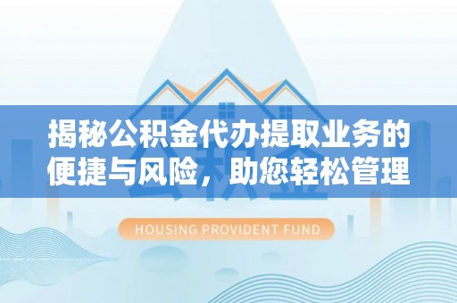 仁和揭秘公积金代办提取业务的便捷与风险，助您轻松管理个人财务