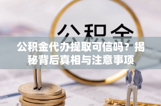 仁和公积金代办提取可信吗？揭秘背后真相与注意事项