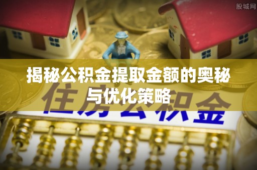 仁和揭秘公积金提取金额的奥秘与优化策略