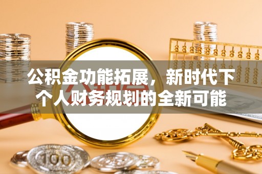 仁和公积金功能拓展，新时代下个人财务规划的全新可能