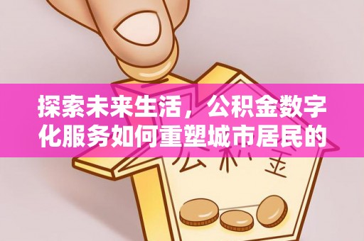 仁和探索未来生活，公积金数字化服务如何重塑城市居民的便利体验