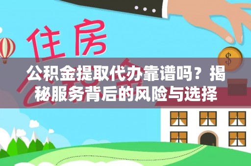 仁和公积金提取代办靠谱吗？揭秘服务背后的风险与选择