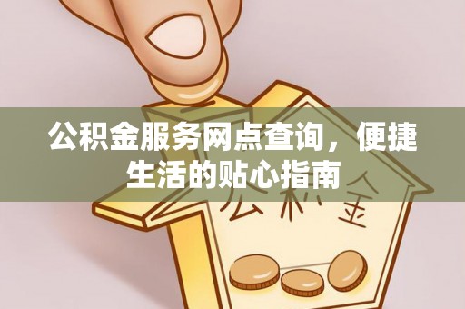 仁和公积金服务网点查询，便捷生活的贴心指南