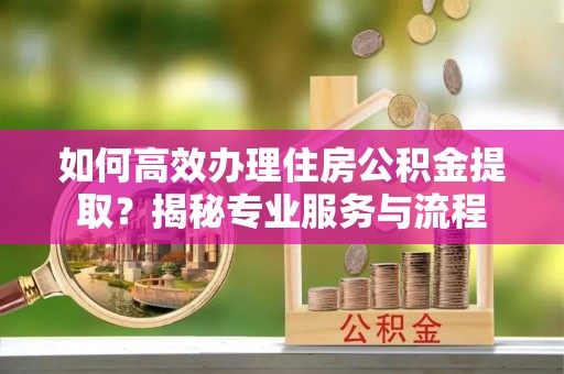 仁和如何高效办理住房公积金提取？揭秘专业服务与流程