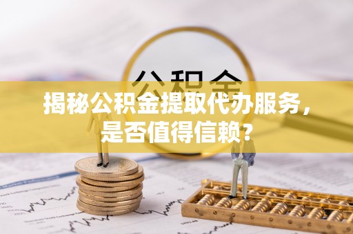 仁和揭秘公积金提取代办服务，是否值得信赖？