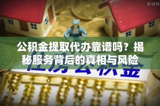 仁和公积金提取代办靠谱吗？揭秘服务背后的真相与风险