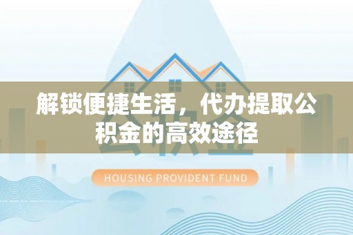 仁和解锁便捷生活，代办提取公积金的高效途径