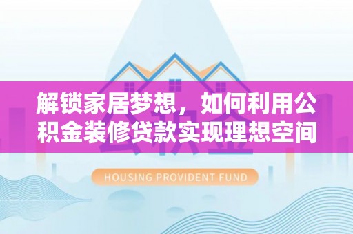 仁和解锁家居梦想，如何利用公积金装修贷款实现理想空间