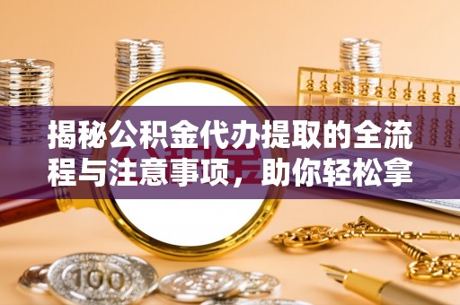 仁和揭秘公积金代办提取的全流程与注意事项，助你轻松拿回属于自己的钱