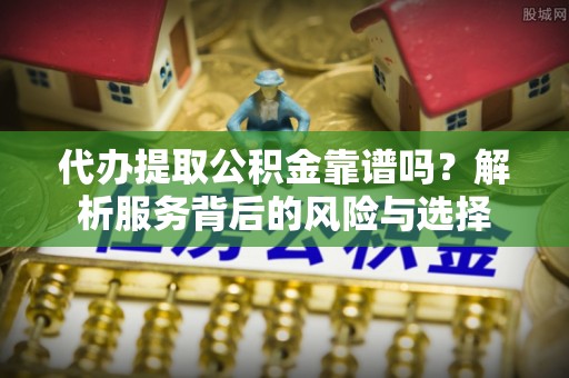 仁和代办提取公积金靠谱吗？解析服务背后的风险与选择
