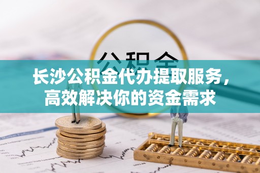 仁和长沙公积金代办提取服务，高效解决你的资金需求