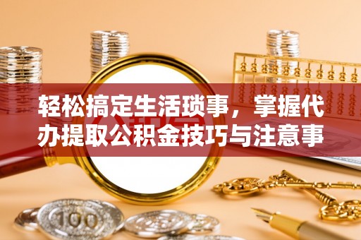 仁和轻松搞定生活琐事，掌握代办提取公积金技巧与注意事项