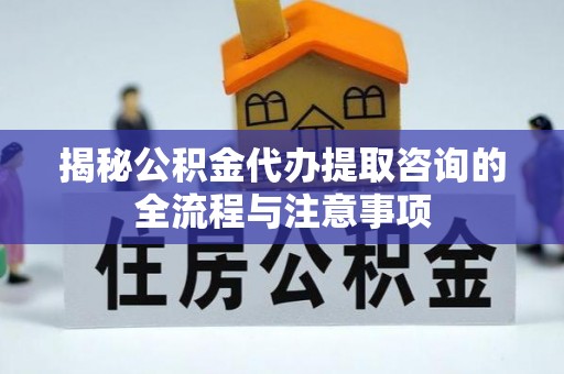 仁和揭秘公积金代办提取咨询的全流程与注意事项