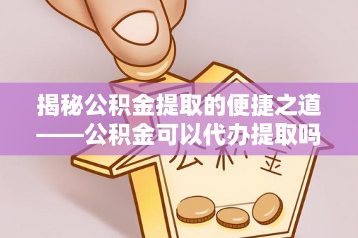 仁和揭秘公积金提取的便捷之道——公积金可以代办提取吗？