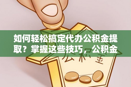 仁和如何轻松搞定代办公积金提取？掌握这些技巧，公积金到手不是梦！