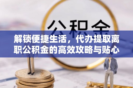 仁和解锁便捷生活，代办提取离职公积金的高效攻略与贴心建议