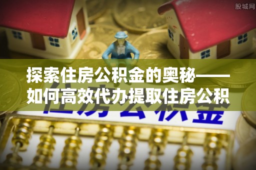 仁和探索住房公积金的奥秘——如何高效代办提取住房公积金