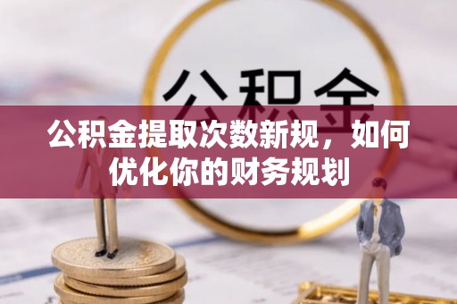 仁和公积金提取次数新规，如何优化你的财务规划