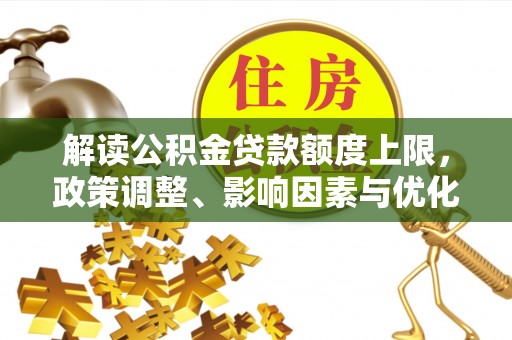 仁和解读公积金贷款额度上限，政策调整、影响因素与优化策略
