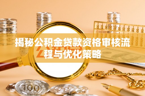 仁和揭秘公积金贷款资格审核流程与优化策略