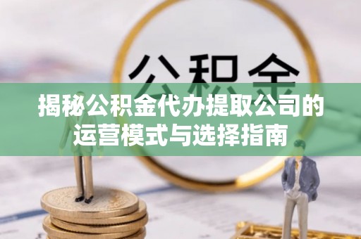 仁和揭秘公积金代办提取公司的运营模式与选择指南