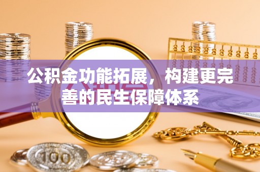 仁和公积金功能拓展，构建更完善的民生保障体系